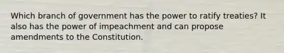 Which branch of government has the power to ratify treaties? It also has the power of impeachment and can propose amendments to the Constitution.