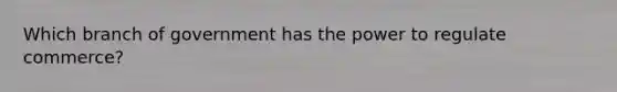 Which branch of government has the power to regulate commerce?