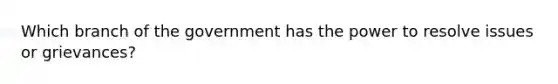 Which branch of the government has the power to resolve issues or grievances?