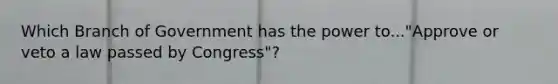 Which Branch of Government has the power to..."Approve or veto a law passed by Congress"?