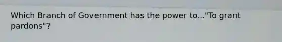Which Branch of Government has the power to..."To grant pardons"?