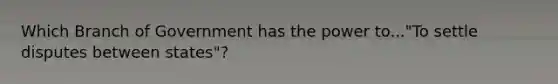 Which Branch of Government has the power to..."To settle disputes between states"?