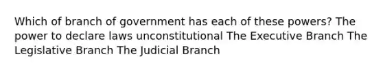 Which of branch of government has each of these powers? The power to declare laws unconstitutional The Executive Branch The Legislative Branch The Judicial Branch