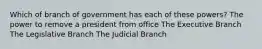 Which of branch of government has each of these powers? The power to remove a president from office The Executive Branch The Legislative Branch The Judicial Branch