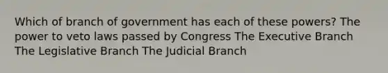 Which of branch of government has each of these powers? The power to veto laws passed by Congress The Executive Branch The Legislative Branch The Judicial Branch