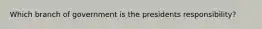 Which branch of government is the presidents responsibility?