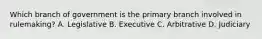 Which branch of government is the primary branch involved in rulemaking? A. Legislative B. Executive C. Arbitrative D. Judiciary