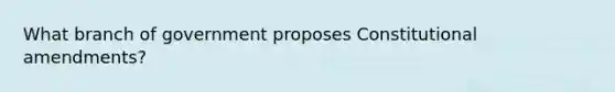 What branch of government proposes Constitutional amendments?