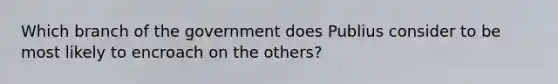 Which branch of the government does Publius consider to be most likely to encroach on the others?