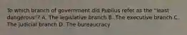 To which branch of government did Publius refer as the "least dangerous"? A. The legislative branch B. The executive branch C. The judicial branch D. The bureaucracy