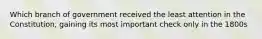 Which branch of government received the least attention in the Constitution, gaining its most important check only in the 1800s