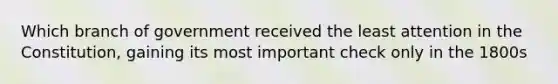 Which branch of government received the least attention in the Constitution, gaining its most important check only in the 1800s