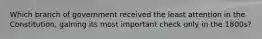 Which branch of government received the least attention in the Constitution, gaining its most important check only in the 1800s?