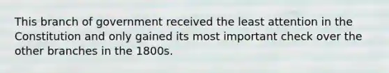 This branch of government received the least attention in the Constitution and only gained its most important check over the other branches in the 1800s.