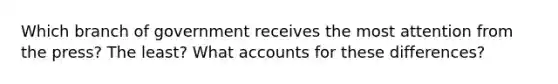 Which branch of government receives the most attention from the press? The least? What accounts for these differences?