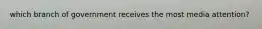 which branch of government receives the most media attention?