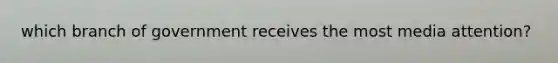 which branch of government receives the most media attention?