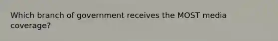 Which branch of government receives the MOST media coverage?