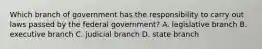 Which branch of government has the responsibility to carry out laws passed by the federal government? A. legislative branch B. executive branch C. judicial branch D. state branch