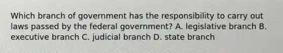 Which branch of government has the responsibility to carry out laws passed by the federal government? A. legislative branch B. executive branch C. judicial branch D. state branch