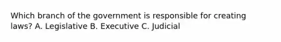 Which branch of the government is responsible for creating laws? A. Legislative B. Executive C. Judicial