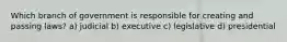 Which branch of government is responsible for creating and passing laws? a) judicial b) executive c) legislative d) presidential