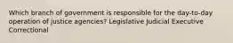 Which branch of government is responsible for the day-to-day operation of justice agencies? Legislative Judicial Executive Correctional