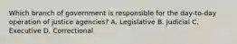 Which branch of government is responsible for the day-to-day operation of justice agencies? A. Legislative B. Judicial C. Executive D. Correctional