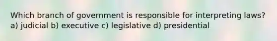 Which branch of government is responsible for interpreting laws? a) judicial b) executive c) legislative d) presidential