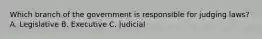 Which branch of the government is responsible for judging laws? A. Legislative B. Executive C. Judicial