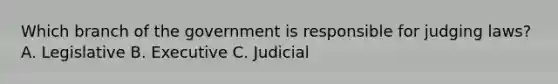 Which branch of the government is responsible for judging laws? A. Legislative B. Executive C. Judicial