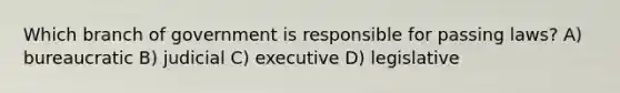 Which branch of government is responsible for passing laws? A) bureaucratic B) judicial C) executive D) legislative