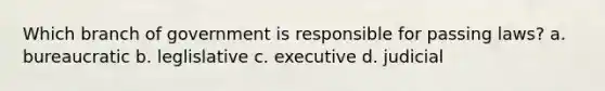 Which branch of government is responsible for passing laws? a. bureaucratic b. leglislative c. executive d. judicial