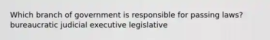 Which branch of government is responsible for passing laws? bureaucratic judicial executive legislative