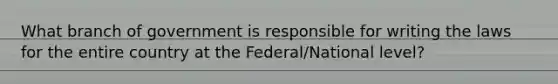 What branch of government is responsible for writing the laws for the entire country at the Federal/National level?