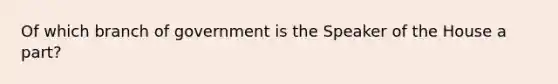 Of which branch of government is the Speaker of the House a part?