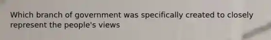 Which branch of government was specifically created to closely represent the people's views