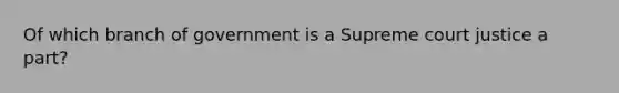 Of which branch of government is a Supreme court justice a part?