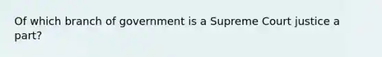 Of which branch of government is a Supreme Court justice a part?