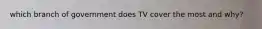 which branch of government does TV cover the most and why?