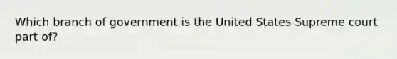 Which branch of government is the United States Supreme court part of?