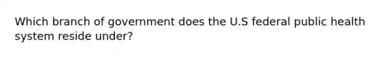 Which branch of government does the U.S federal public health system reside under?