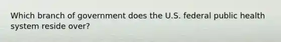 Which branch of government does the U.S. federal public health system reside over?