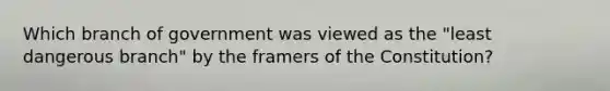 Which branch of government was viewed as the "least dangerous branch" by the framers of the Constitution?