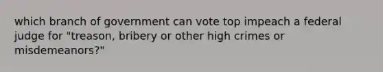 which branch of government can vote top impeach a federal judge for "treason, bribery or other high crimes or misdemeanors?"