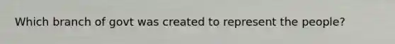 Which branch of govt was created to represent the people?