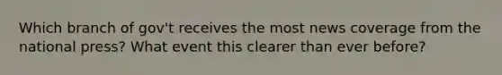 Which branch of gov't receives the most news coverage from the national press? What event this clearer than ever before?