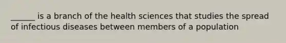 ______ is a branch of the health sciences that studies the spread of infectious diseases between members of a population