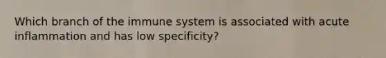 Which branch of the immune system is associated with acute inflammation and has low specificity?