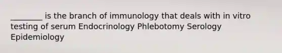 ________ is the branch of immunology that deals with in vitro testing of serum Endocrinology Phlebotomy Serology Epidemiology